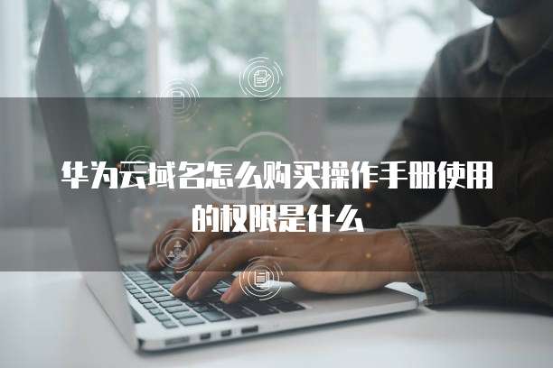 华为云域名怎么购买操作手册使用的权限是什么