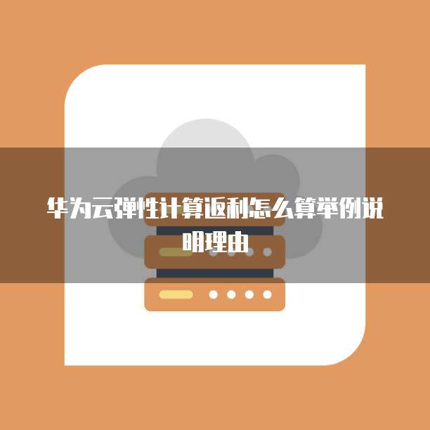 华为云弹性计算返利怎么算举例说明理由