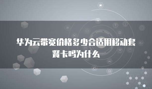 华为云带宽价格多少合适用移动套餐卡吗为什么