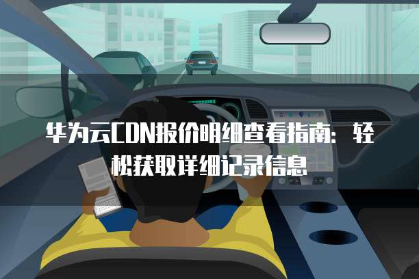 华为云CDN报价明细查看指南：轻松获取详细记录信息