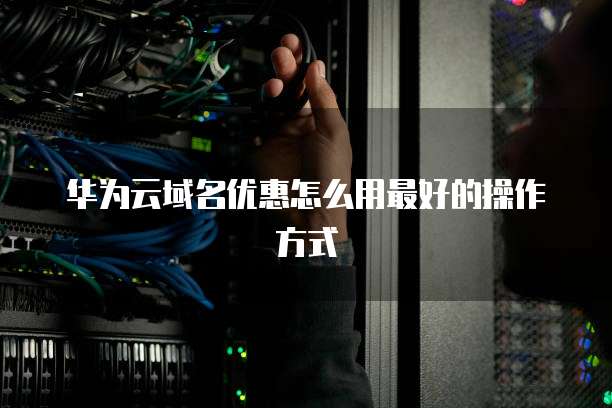 华为云域名优惠怎么用最好的操作方式