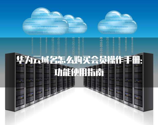 华为云域名怎么购买会员操作手册:功能使用指南
