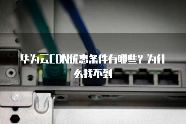 华为云CDN优惠条件有哪些?为什么找不到