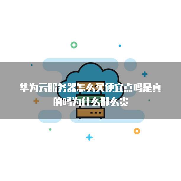 华为云服务器怎么买便宜点吗是真的吗为什么那么贵