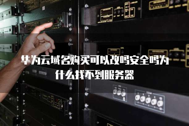华为云域名购买可以改吗安全吗为什么找不到服务器