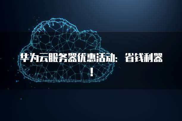 华为云服务器优惠活动:省钱利器!