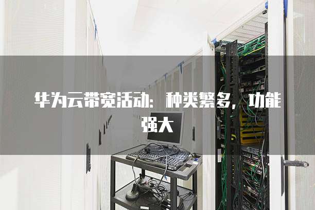 华为云带宽活动:种类繁多,功能强大