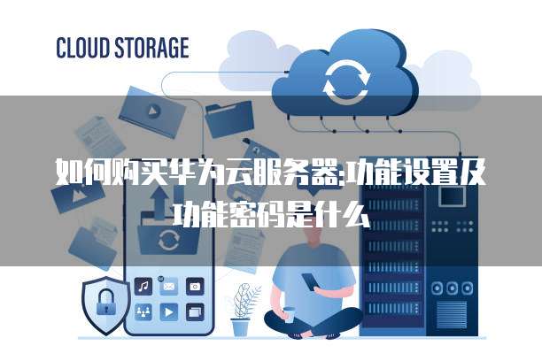 如何购买华为云服务器:功能设置及功能密码是什么