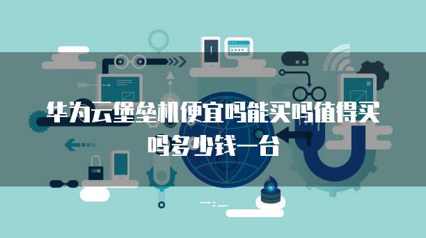华为云堡垒机便宜吗能买吗值得买吗多少钱一台