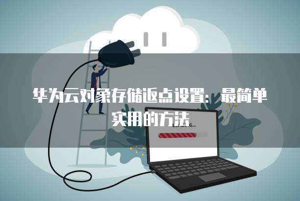 华为云对象存储返点设置：最简单实用的方法