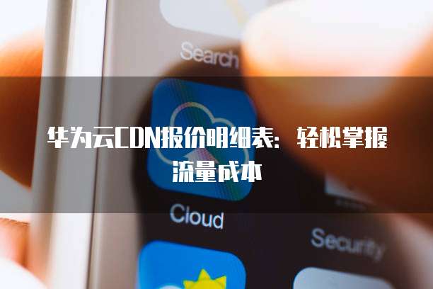 华为云CDN报价明细表:轻松掌握流量成本