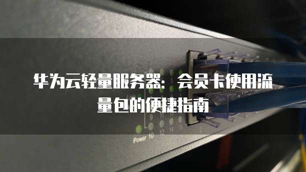 华为云轻量服务器：会员卡使用流量包的便捷指南