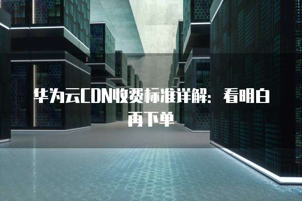 华为云CDN收费标准详解：看明白再下单