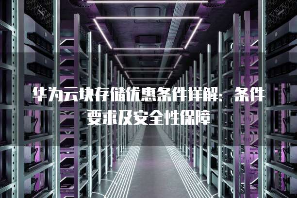 华为云块存储优惠条件详解:条件要求及安全性保障