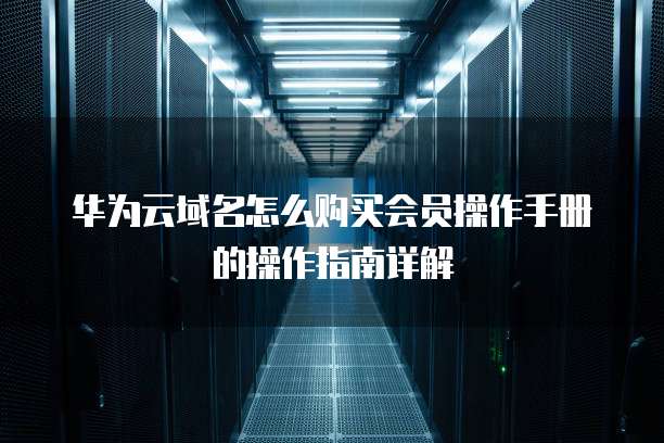 华为云域名怎么购买会员操作手册的操作指南详解