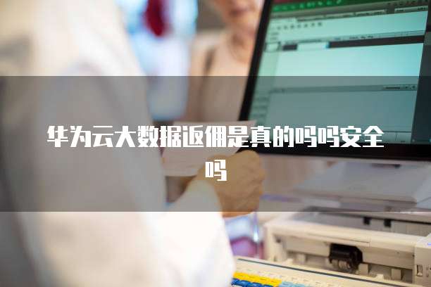 华为云大数据返佣是真的吗吗安全吗