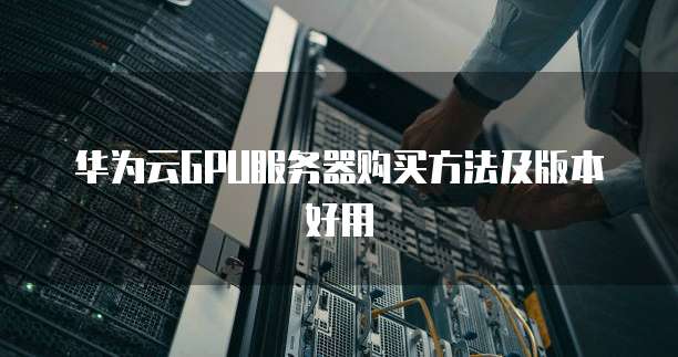 华为云GPU服务器购买方法及版本好用