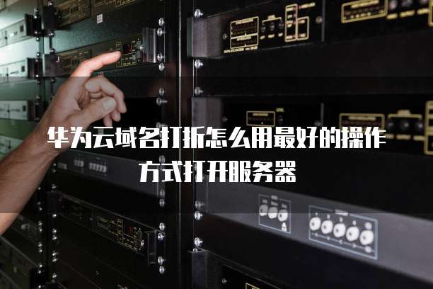 华为云域名打折怎么用最好的操作方式打开服务器