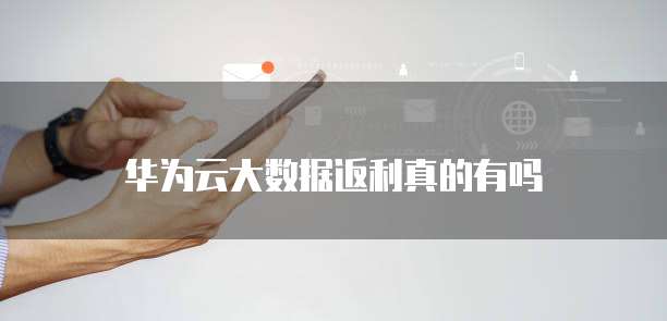 华为云大数据返利真的有吗