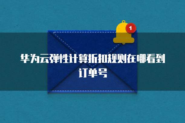 华为云弹性计算折扣规则在哪看到订单号