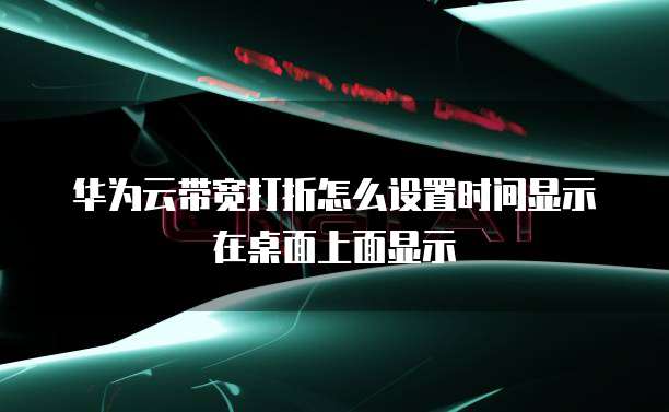 华为云带宽打折怎么设置时间显示在桌面上面显示
