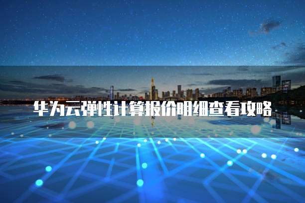华为云弹性计算报价明细查看攻略