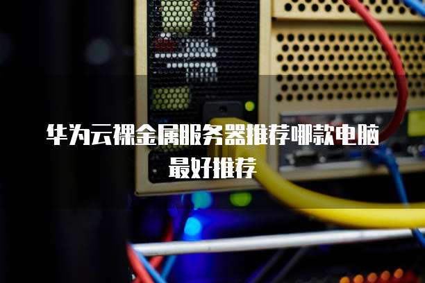 华为云裸金属服务器推荐哪款电脑最好推荐