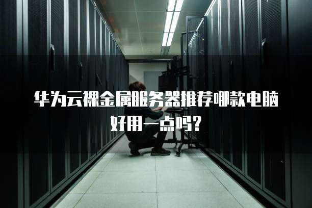 华为云裸金属服务器推荐哪款电脑好用一点吗?