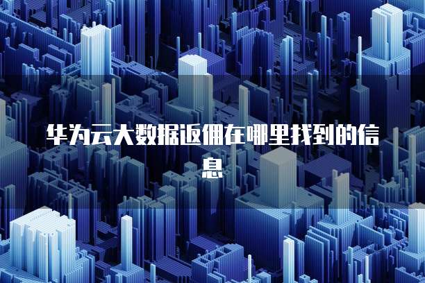 华为云大数据返佣在哪里找到的信息