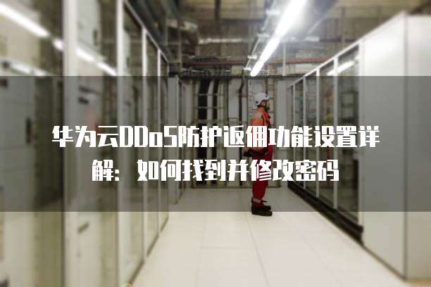华为云DDoS防护返佣功能设置详解:如何找到并修改密码
