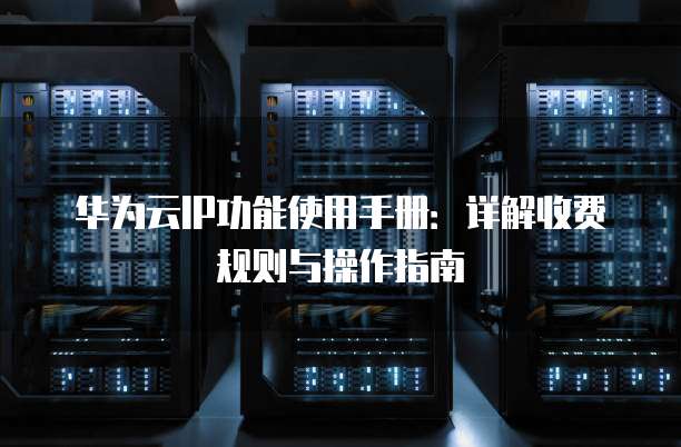 华为云IP功能使用手册:详解收费规则与操作指南