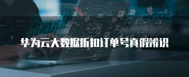华为云大数据折扣订单号真假辨识