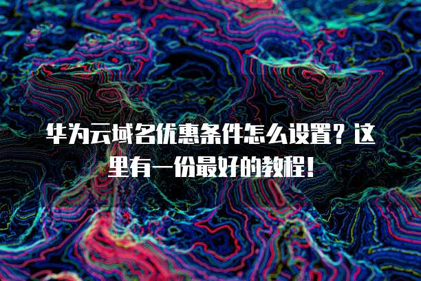 华为云域名优惠条件怎么设置?这里有一份最好的教程!