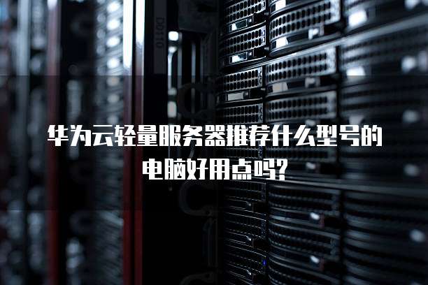 华为云轻量服务器推荐什么型号的电脑好用点吗?