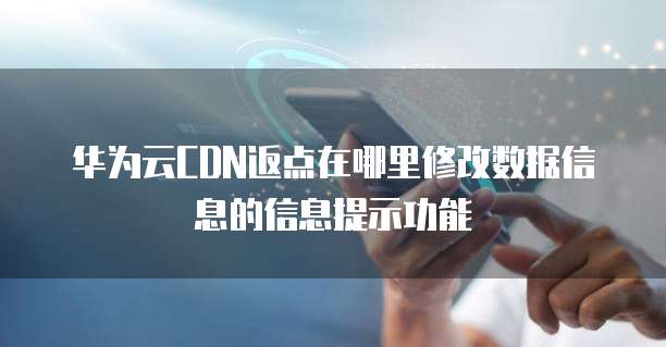 华为云CDN返点在哪里修改数据信息的信息提示功能
