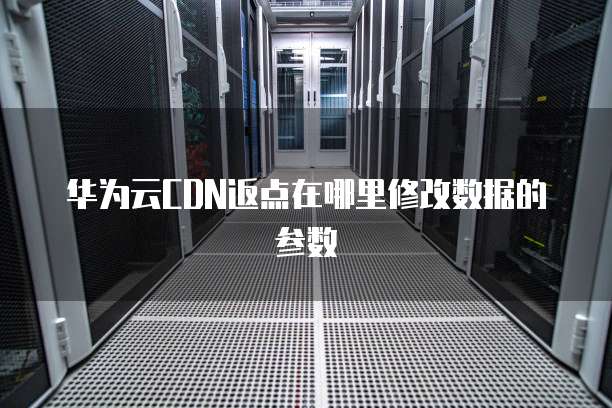 华为云CDN返点在哪里修改数据的参数