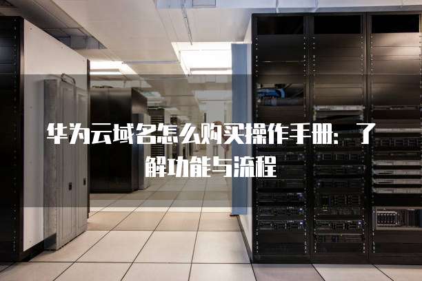 华为云域名怎么购买操作手册:了解功能与流程