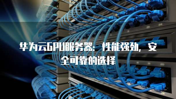 华为云GPU服务器:性能强劲,安全可靠的选择