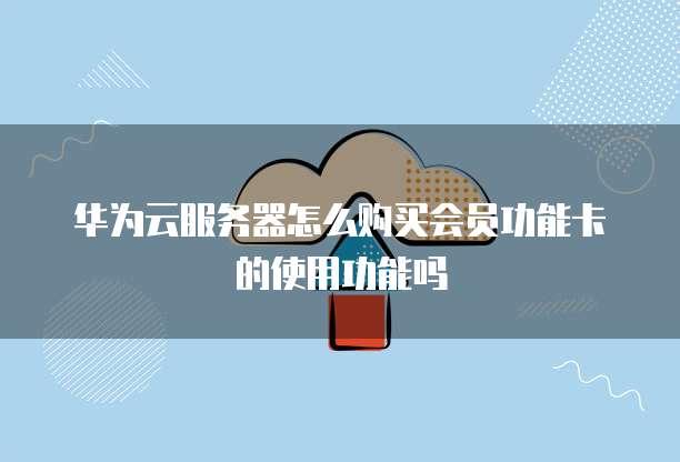 华为云服务器怎么购买会员功能卡的使用功能吗
