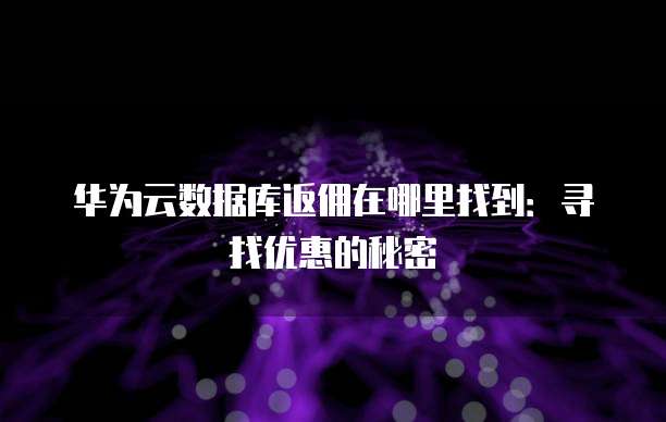 华为云数据库返佣在哪里找到:寻找优惠的秘密