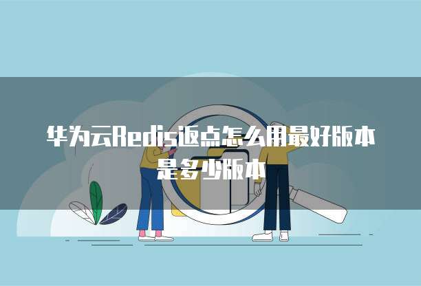 华为云Redis返点怎么用最好版本是多少版本