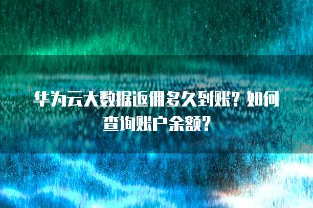 华为云大数据返佣多久到账?如何查询账户余额?