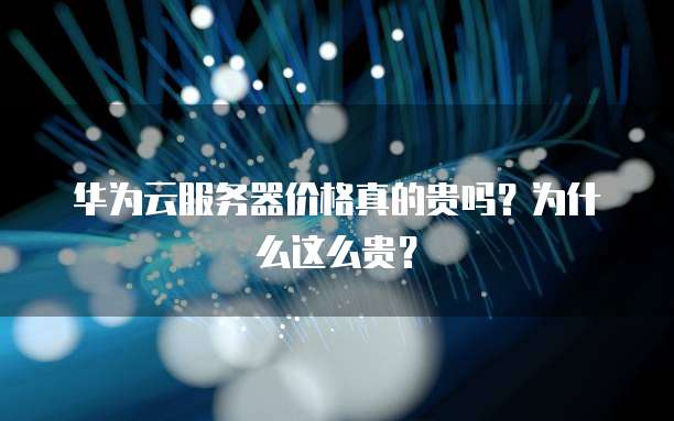 华为云服务器价格真的贵吗?为什么这么贵?