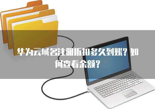 华为云域名注册折扣多久到账?如何查看余额?