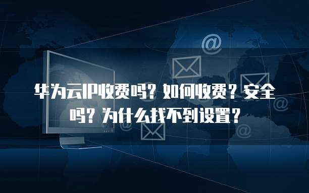 华为云IP收费吗?如何收费?安全吗?为什么找不到设置?