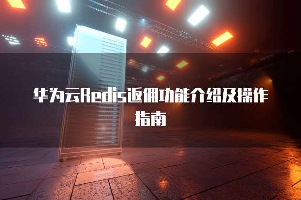 华为云Redis返佣功能介绍及操作指南