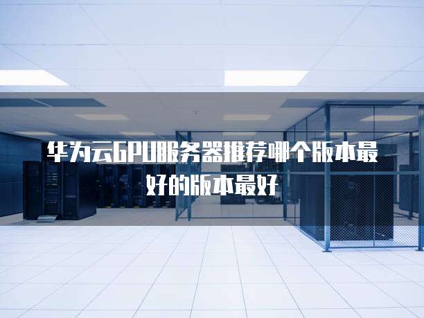 华为云GPU服务器推荐哪个版本最好的版本最好