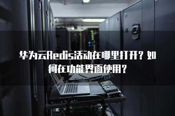 华为云Redis活动在哪里打开?如何在功能界面使用?