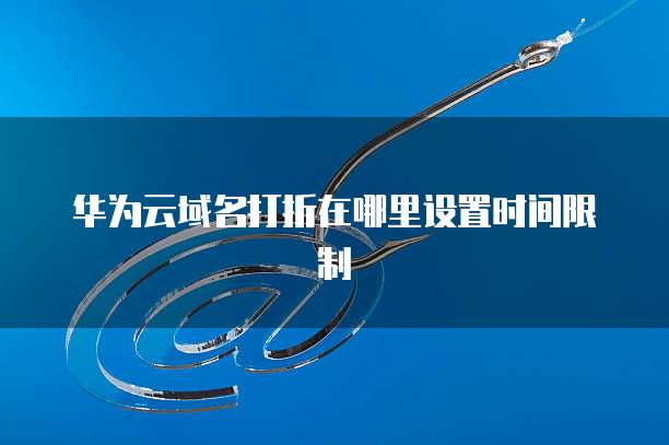 华为云域名打折在哪里设置时间限制