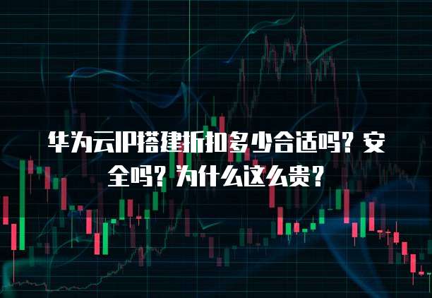 华为云IP搭建折扣多少合适吗?安全吗?为什么这么贵?